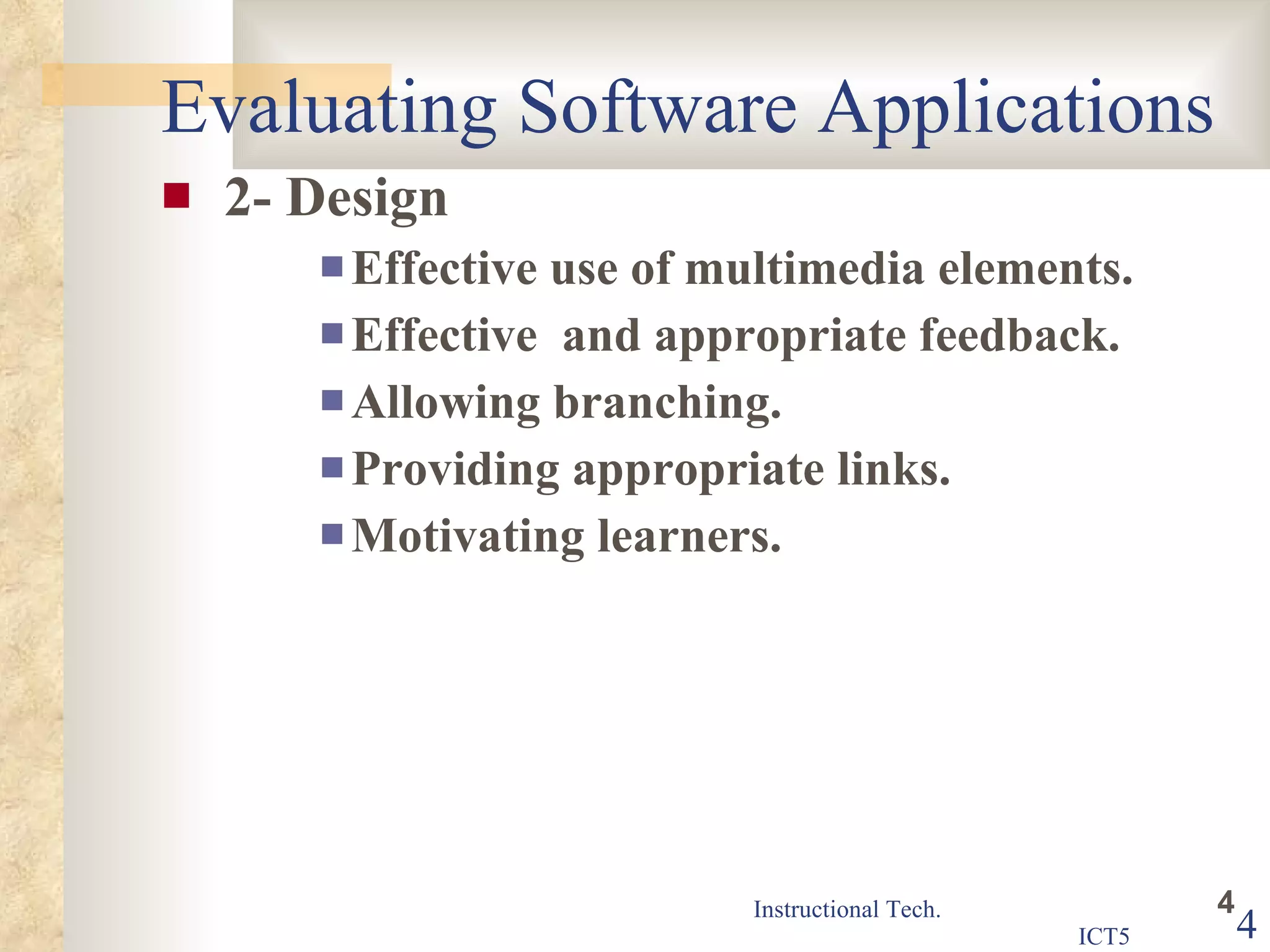 Evaluating Software Applications 2- Design Effective use of multimedia elements. Effective  and appropriate feedback. Allowing branching. Providing appropriate links. Motivating learners. 