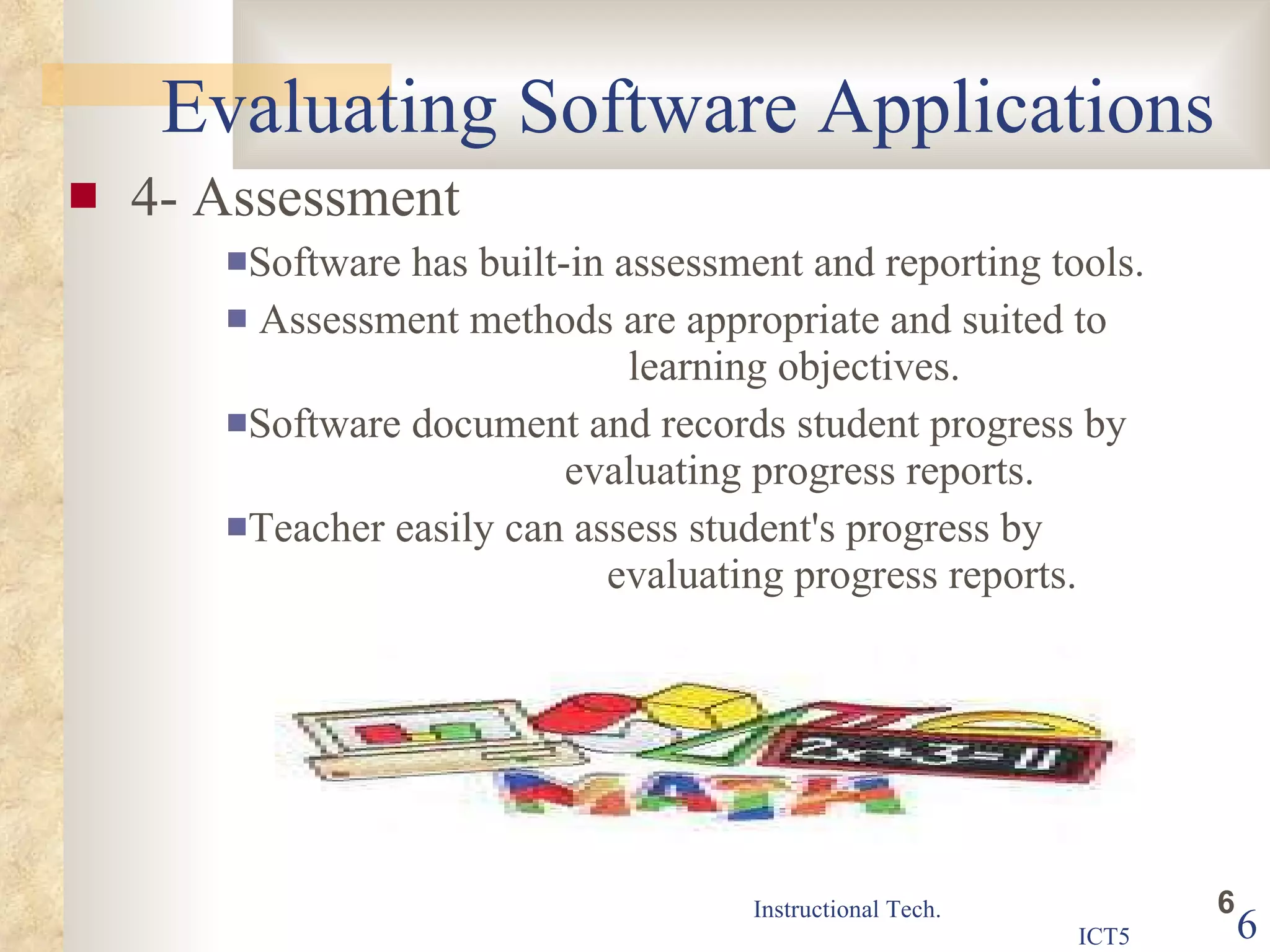 Evaluating Software Applications 4- Assessment Software has built-in assessment and reporting tools.  Assessment methods are appropriate and suited to  learning objectives.  Software document and records student progress by  evaluating progress reports.  Teacher easily can assess student's progress by  evaluating progress reports. 