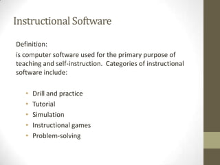 Instructional SoftwareDefinition:is computer software used for the primary purpose of teaching and self-instruction.  Categories of instructional software include:Drill and practice