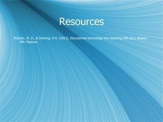 Resources
Robyler, M. D., & Doering, A.H. (2013). Educational technology into teaching (6th ed.). Boston,
   MA: Pearson.
 