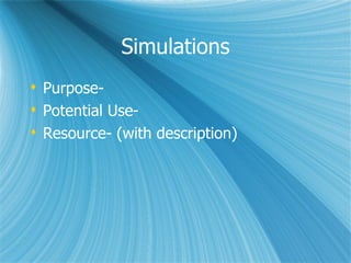 Simulations
 Purpose-
 Potential Use-
 Resource- (with description)
 
