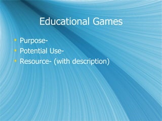 Educational Games
 Purpose-
 Potential Use-
 Resource- (with description)
 