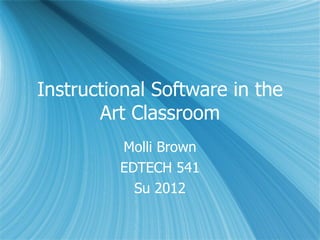 Instructional Software in the
       Art Classroom
         Molli Brown
         EDTECH 541
           Su 2012
 