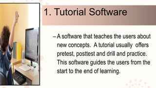 1.Tutorial Software
–A software that teaches the users about
new concepts. A tutorial usually offers
pretest, posttest and drill and practice.
This software guides the users from the
start to the end of learning.
 