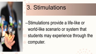 3. Stimulations
–Stimulations provide a life-like or
world-like scenario or system that
students may experience through the
computer.
 