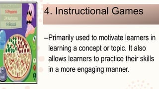 4. Instructional Games
–Primarily used to motivate learners in
learning a concept or topic. It also
allows learners to practice their skills
in a more engaging manner.
 