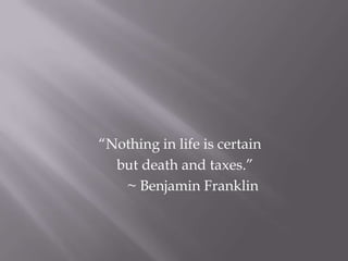 “Nothing in life is certain
but death and taxes.”
~ Benjamin Franklin
 