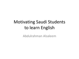 Motivating Saudi Students
to learn English
Abdulrahman Alsaleem
 