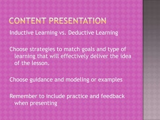 Inductive Learning vs. Deductive Learning

Choose strategies to match goals and type of
 learning that will effectively deliver the idea
 of the lesson.

Choose guidance and modeling or examples

Remember to include practice and feedback
  when presenting
 