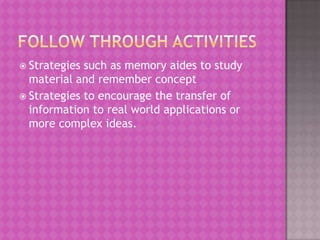  Strategies such as memory aides to study
  material and remember concept
 Strategies to encourage the transfer of
  information to real world applications or
  more complex ideas.
 