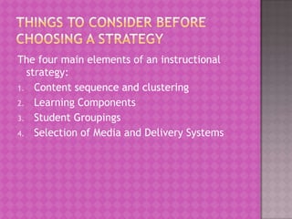The four main elements of an instructional
  strategy:
1. Content sequence and clustering
2. Learning Components
3. Student Groupings
4. Selection of Media and Delivery Systems
 