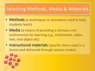 Selecting Methods, Media & Materials
• Methods (a techniques or procedure used to help
students learn)
• Media (a means of...