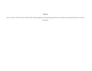 References
Silver, H., Strong, R., & Perini, M. (2007). Strategic Teacher: Selecting the Right Research-Based Strategy for Every Lesson. Alexandria: Association for Supervision & Curriculum
Development.
 