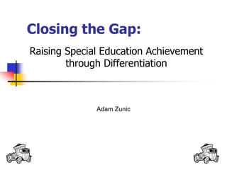 Closing the Gap: 
Raising Special Education Achievement 
through Differentiation 
Adam Zunic 
 