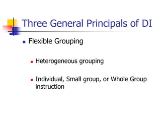 Three General Principals of DI 
 Flexible Grouping 
 Heterogeneous grouping 
 Individual, Small group, or Whole Group 
instruction 
 
