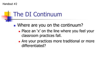 The DI Continuum 
 Where are you on the continuum? 
 Place an ‘x’ on the line where you feel your 
classroom practices fall. 
 Are your practices more traditional or more 
differentiated? 
Handout #2 
 