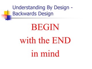 Understanding By Design - 
Backwards Design 
BEGIN 
with the END 
in mind 
 