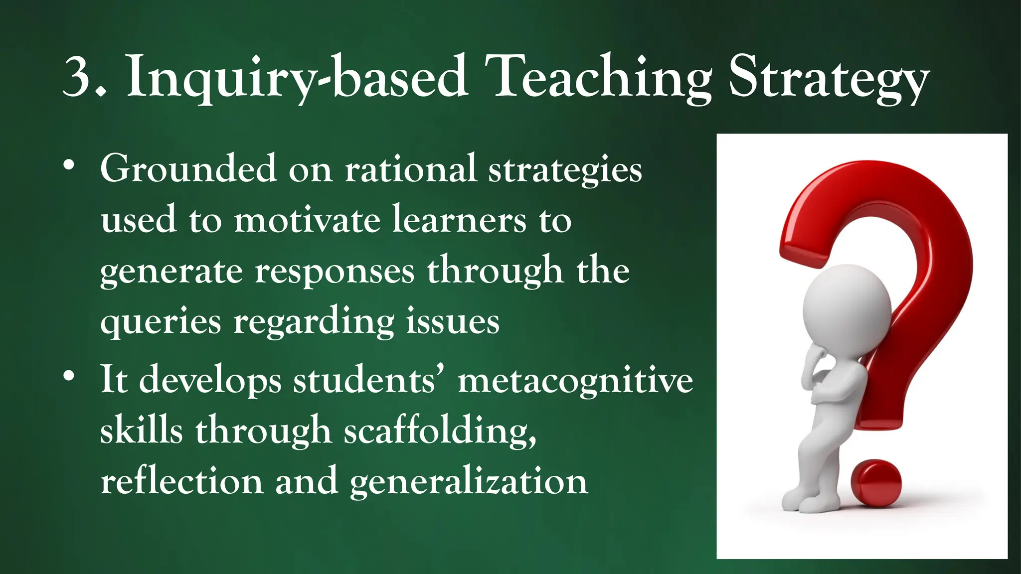 3. Inquiry-based Teaching Strategy
• Grounded on rational strategies
used to motivate learners to
generate responses through the
queries regarding issues
• It develops students’ metacognitive
skills through scaffolding,
reflection and generalization
 