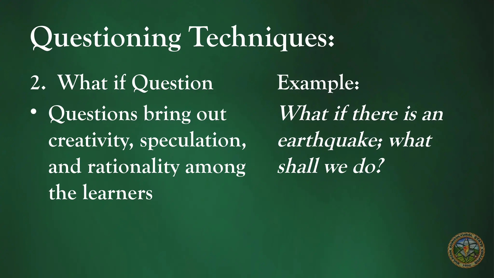 Questioning Techniques:
2. What if Question
• Questions bring out
creativity, speculation,
and rationality among
the learners
Example:
What if there is an
earthquake; what
shall we do?
 