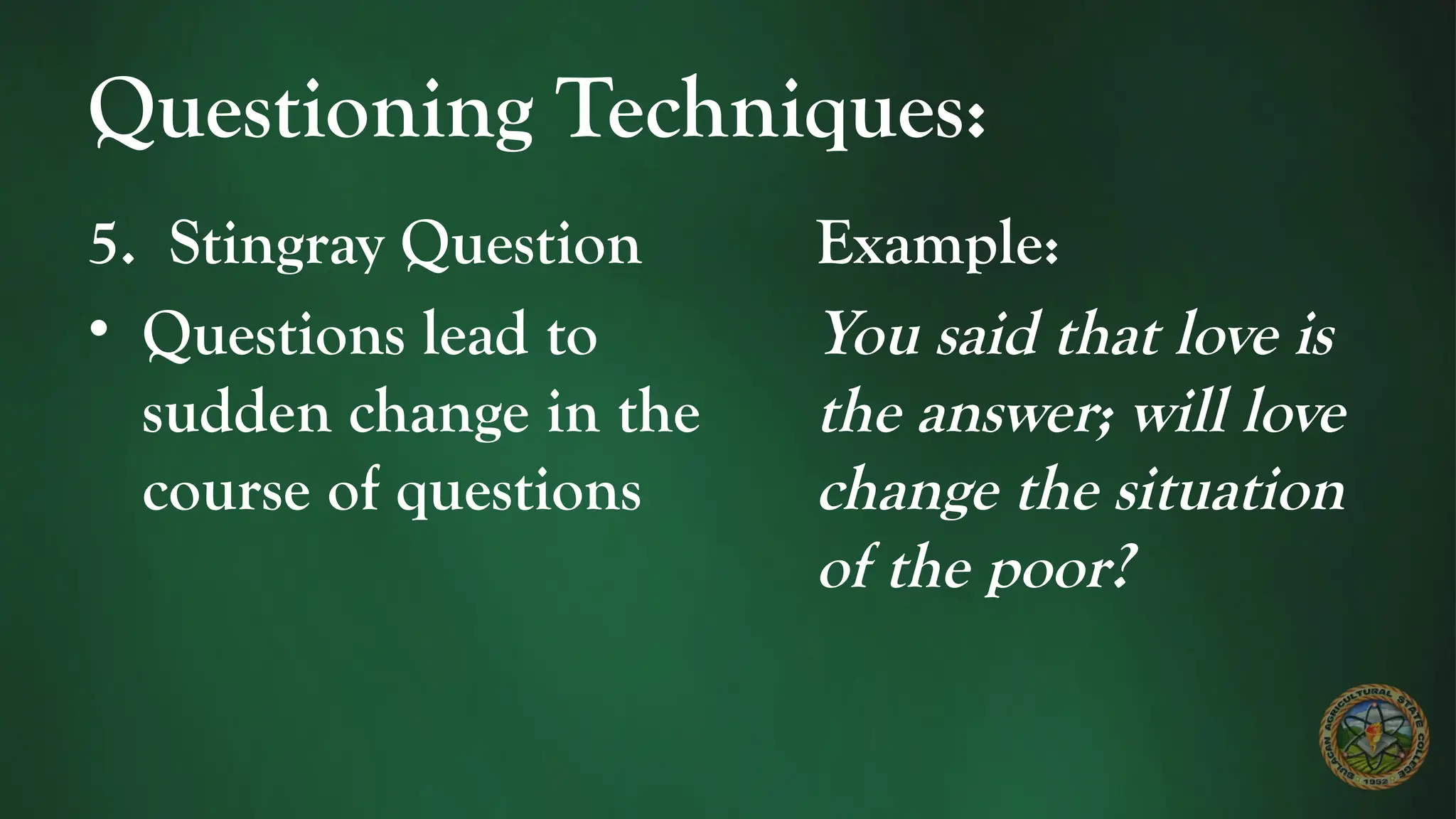 Questioning Techniques:
5. Stingray Question
• Questions lead to
sudden change in the
course of questions
Example:
You said that love is
the answer; will love
change the situation
of the poor?
 