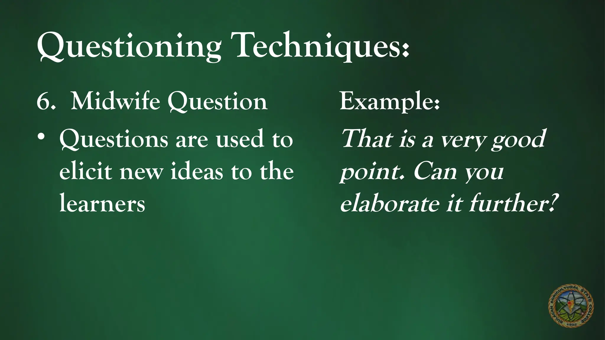 Questioning Techniques:
6. Midwife Question
• Questions are used to
elicit new ideas to the
learners
Example:
That is a very good
point. Can you
elaborate it further?
 