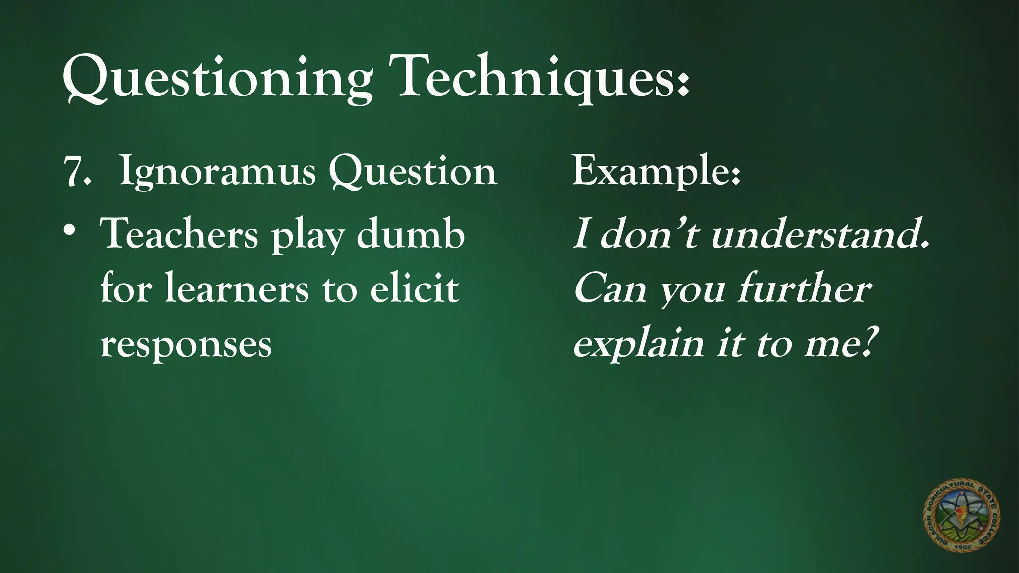 Questioning Techniques:
7. Ignoramus Question
• Teachers play dumb
for learners to elicit
responses
Example:
I don’t understand.
Can you further
explain it to me?
 