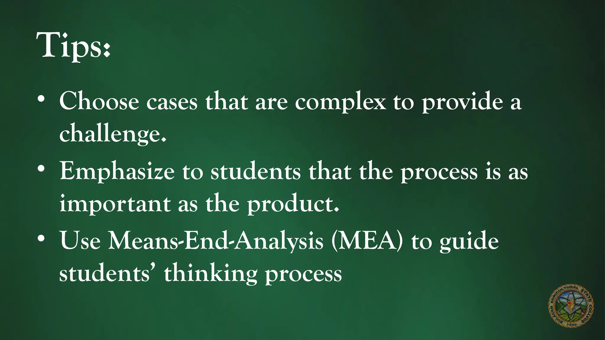 Tips:
• Choose cases that are complex to provide a
challenge.
• Emphasize to students that the process is as
important as the product.
• Use Means-End-Analysis (MEA) to guide
students’ thinking process
 