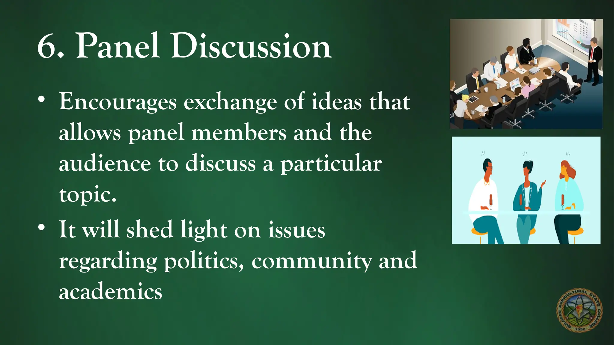 6. Panel Discussion
• Encourages exchange of ideas that
allows panel members and the
audience to discuss a particular
topic.
• It will shed light on issues
regarding politics, community and
academics
 