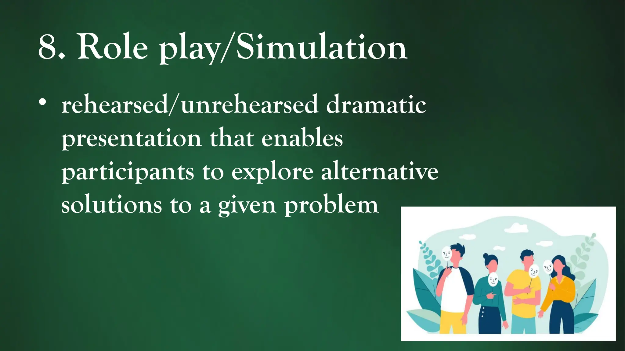 8. Role play/Simulation
• rehearsed/unrehearsed dramatic
presentation that enables
participants to explore alternative
solutions to a given problem
 