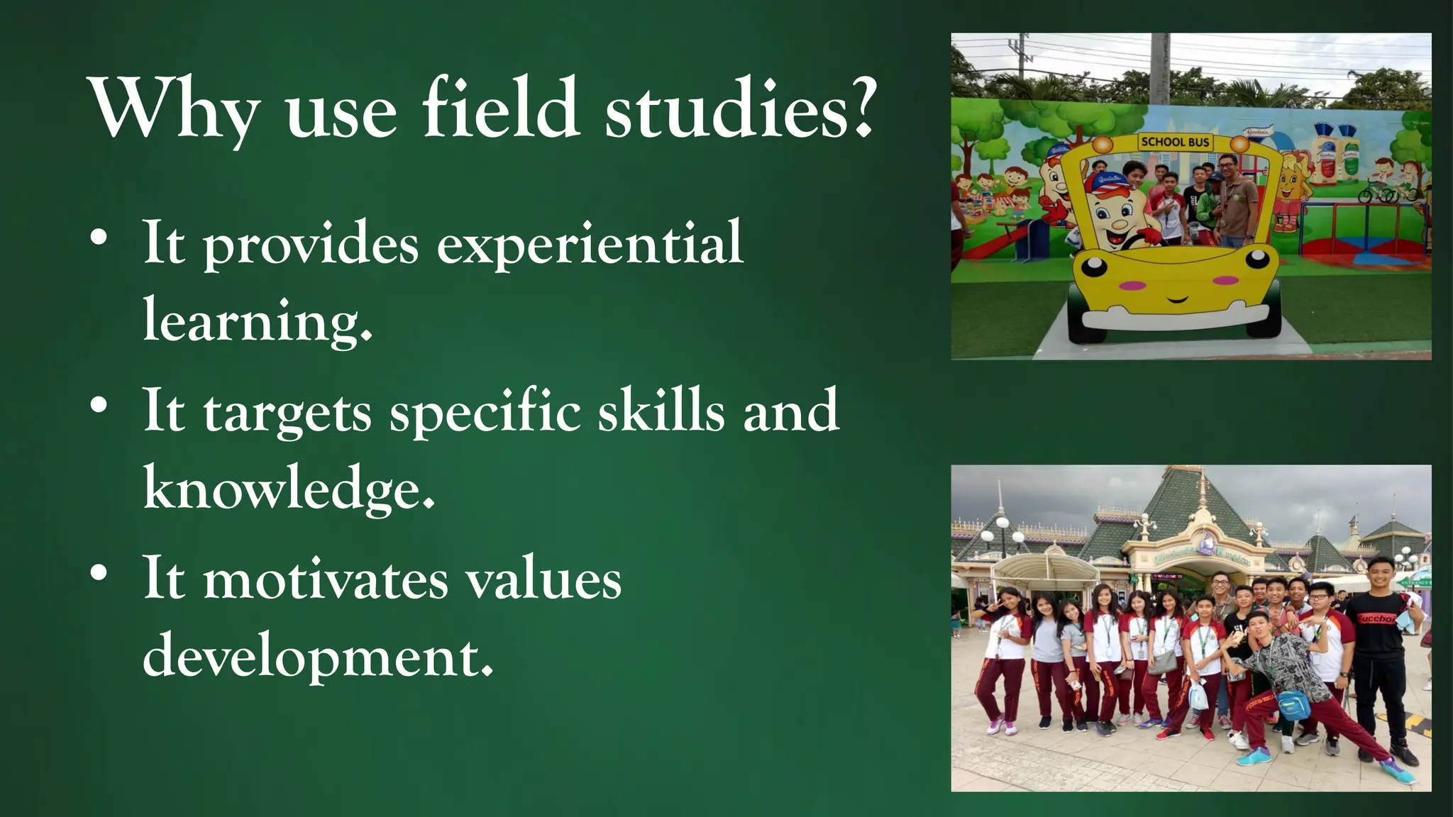 Why use field studies?
• It provides experiential
learning.
• It targets specific skills and
knowledge.
• It motivates values
development.
 
