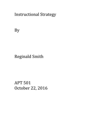 Instructional	
  Strategy	
  
	
  
	
  
By	
  
	
  
	
  
	
  
	
  
Reginald	
  Smith	
  
	
  
	
  
	
  
	
  
APT	
  501	
  
October	
  22,	
  2016	
  
	
  
	
  
	
  
	
  
	
  
 