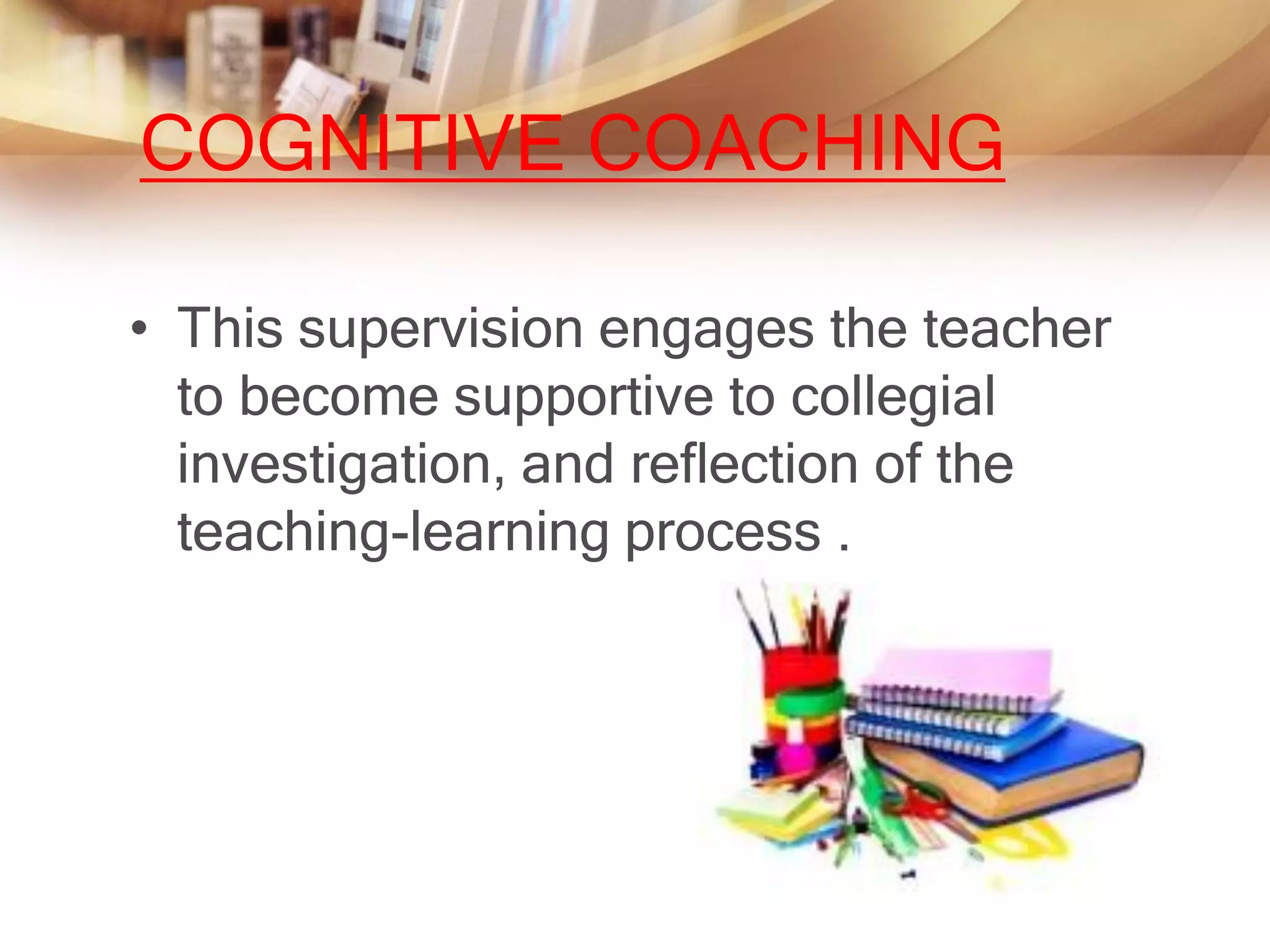 COGNITIVE COACHING

• This supervision engages the teacher
  to become supportive to collegial
  investigation, and reflection of the
  teaching-learning process .
 
