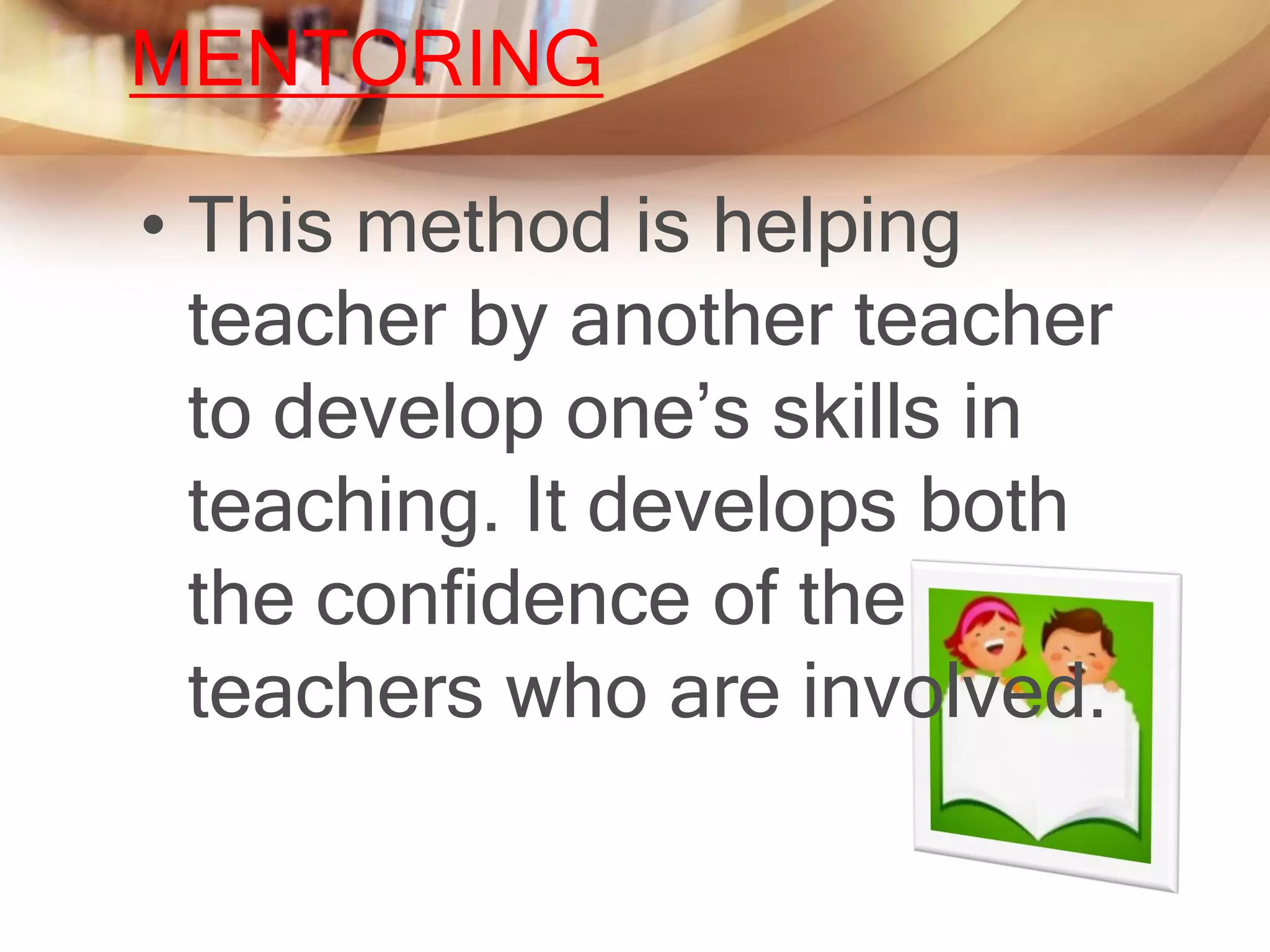 MENTORING

• This method is helping
  teacher by another teacher
  to develop one’s skills in
  teaching. It develops both
  the confidence of the
  teachers who are involved.
 