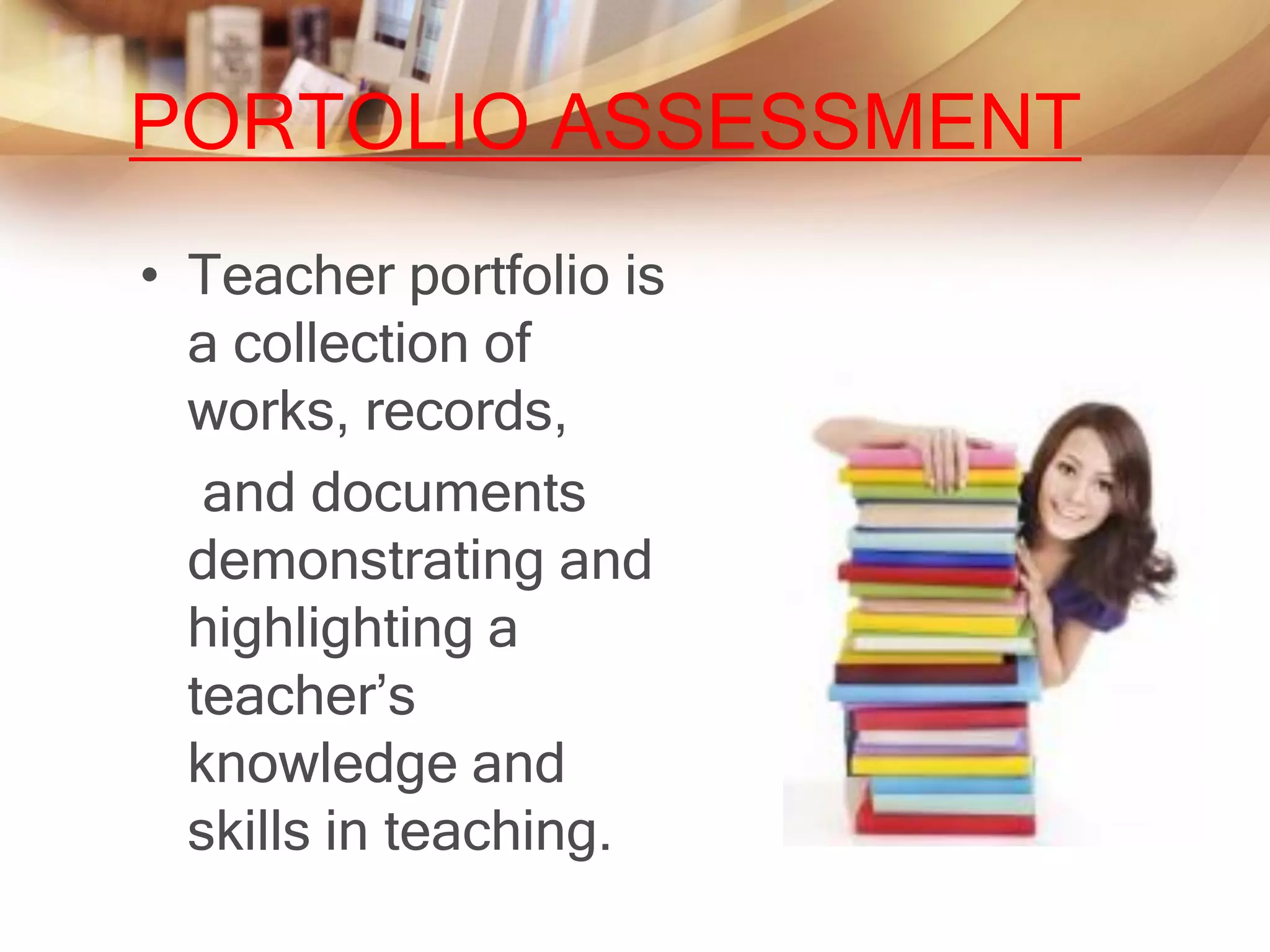 PORTOLIO ASSESSMENT
• Teacher portfolio is
  a collection of
  works, records,
   and documents
  demonstrating and
  highlighting a
  teacher’s
  knowledge and
  skills in teaching.
 