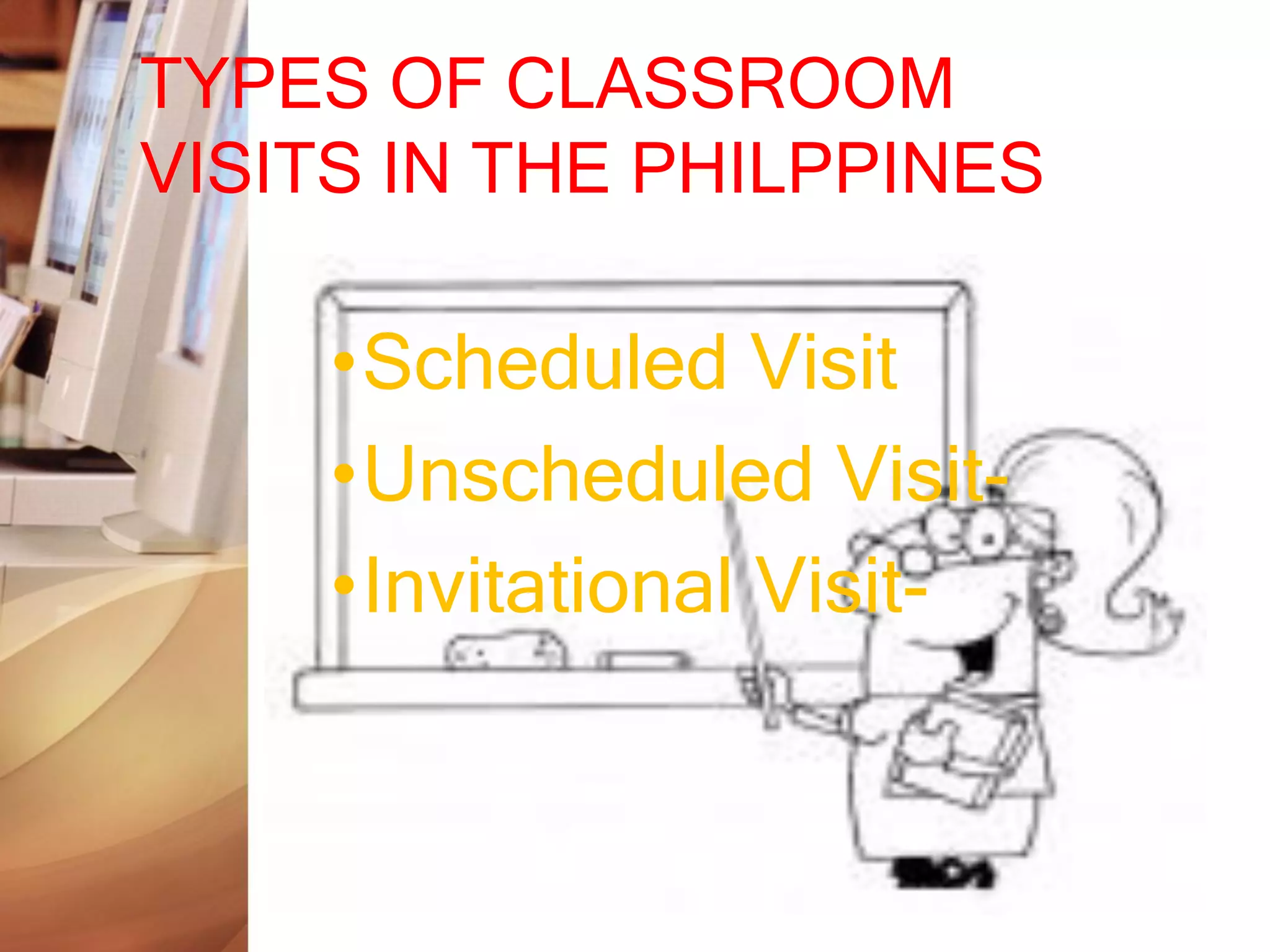 TYPES OF CLASSROOM
VISITS IN THE PHILPPINES

     •Scheduled Visit
     •Unscheduled Visit-
     •Invitational Visit-
 
