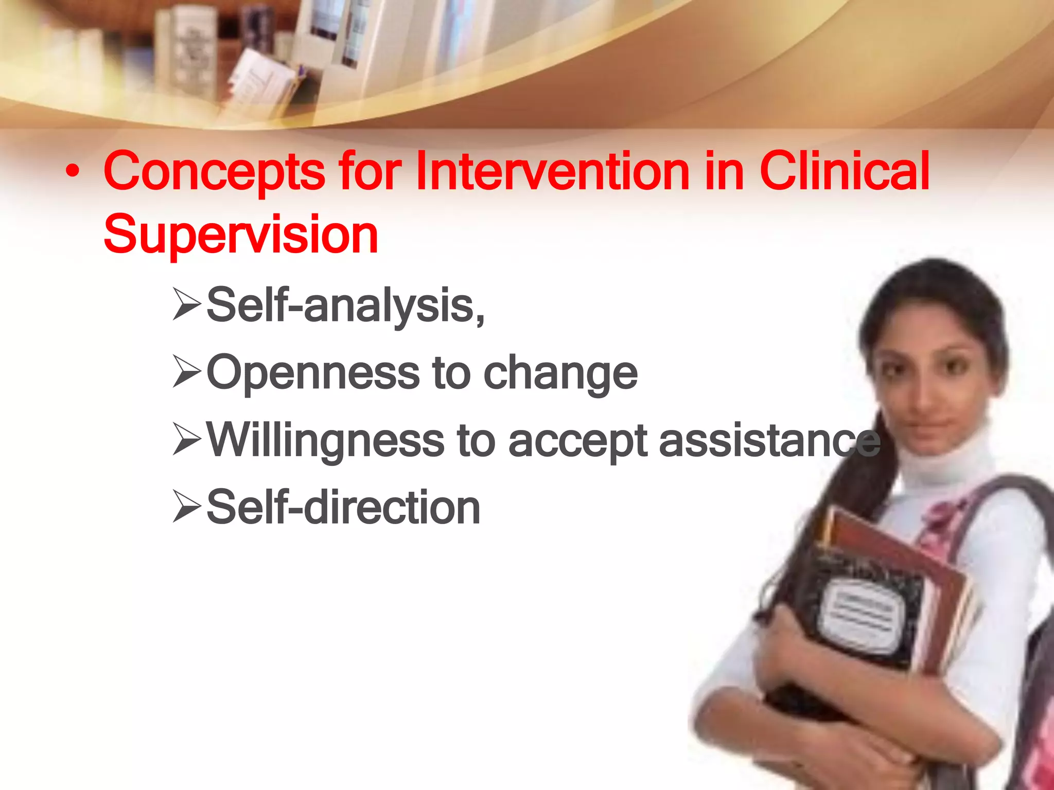 • Concepts for Intervention in Clinical
  Supervision
    Self-analysis,
    Openness to change
    Willingness to accept assistance
    Self-direction
 