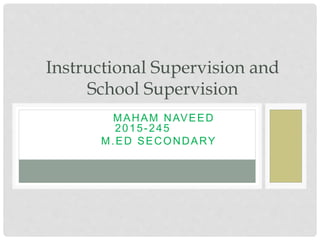 Instructional Supervision and
School Supervision
2 0 1 5 - 2 0 7 MAHAM NAVEED
2015-245
M.ED SECONDARY
 