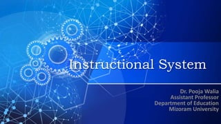 Instructional System
Dr. Pooja Walia
Assistant Professor
Department of Education
Mizoram University
 