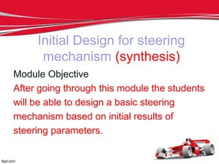 Initial Design for steering
mechanism (synthesis)
Module Objective
After going through this module the students
will be able to design a basic steering
mechanism based on initial results of
steering parameters.
 