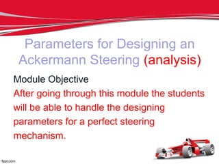 Parameters for Designing an
Ackermann Steering (analysis)
Module Objective
After going through this module the students
will be able to handle the designing
parameters for a perfect steering
mechanism.
 