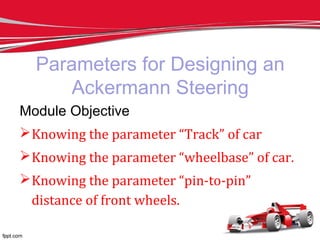 Parameters for Designing an
Ackermann Steering
Module Objective
Knowing the parameter “Track” of car
Knowing the parameter “wheelbase” of car.
Knowing the parameter “pin-to-pin”
distance of front wheels.
 