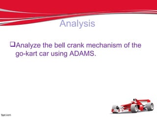 Analysis
Analyze the bell crank mechanism of the
go-kart car using ADAMS.
 