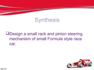 Synthesis
Design a small rack and pinion steering
mechanism of small Formula style race
car.
 