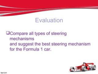 Evaluation
Compare all types of steering
mechanisms
and suggest the best steering mechanism
for the Formula 1 car.
 
