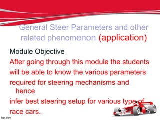 General Steer Parameters and other
related phenomenon (application)
Module Objective
After going through this module the students
will be able to know the various parameters
required for steering mechanisms and
hence
infer best steering setup for various type of
race cars.
 