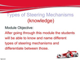 Types of Steering Mechanisms
          (knowledge)
Module Objective:
After going through this module the students
will be able to know and name different
types of steering mechanisms and
differentiate between those.
 