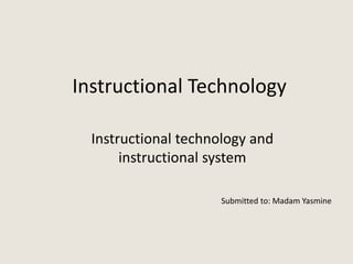 Instructional Technology
Instructional technology and
instructional system
Submitted to: Madam Yasmine
 