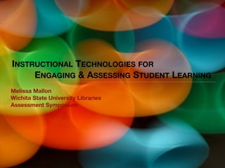 INSTRUCTIONAL TECHNOLOGIES FOR
	 	 ENGAGING & ASSESSING STUDENT LEARNING
Melissa Mallon
Wichita State University Libraries
Assessment Symposium
 