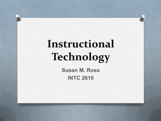 Instructional
Technology
Susan M. Ross
INTC 2610

 
