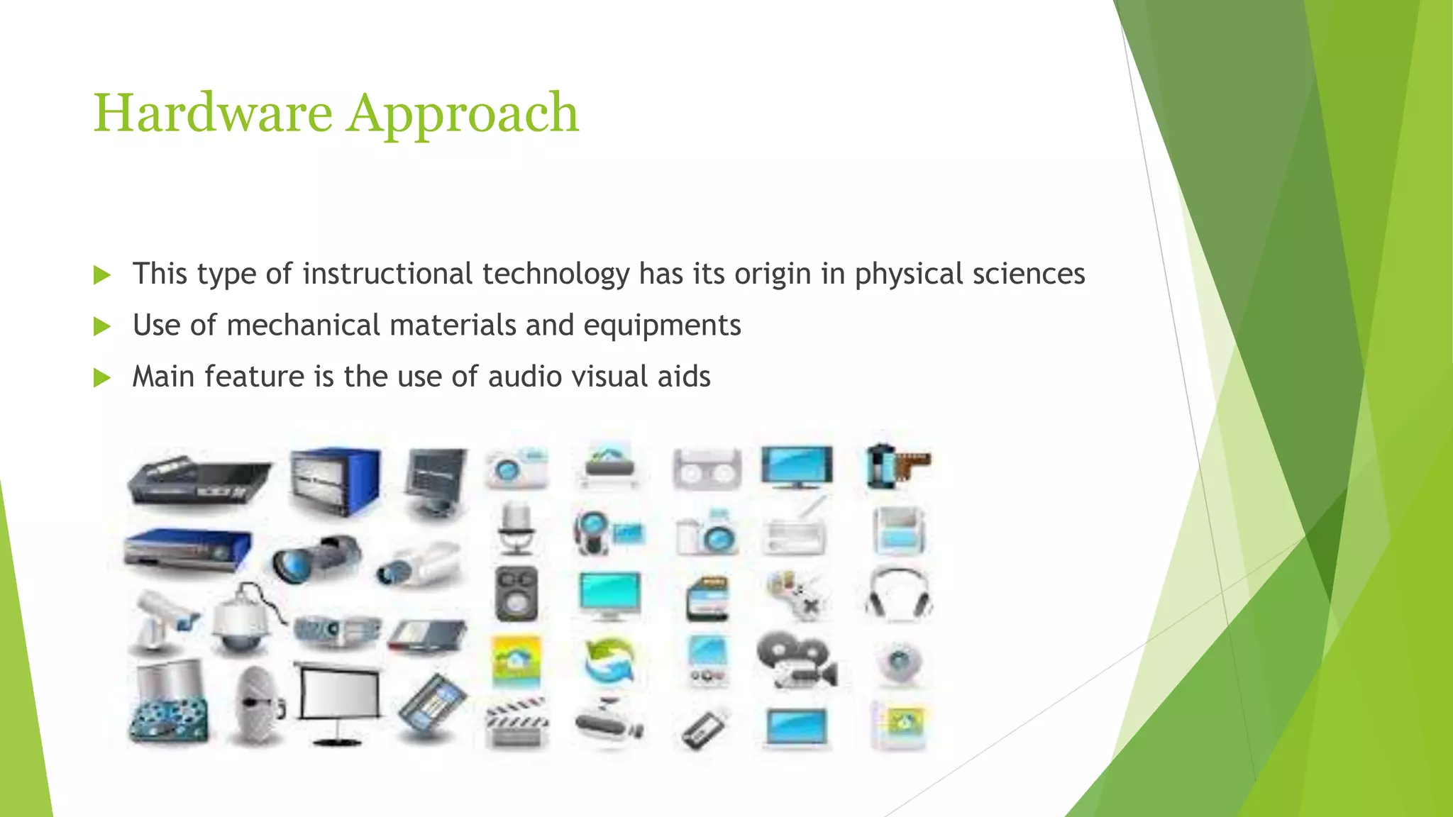 Hardware Approach
 This type of instructional technology has its origin in physical sciences
 Use of mechanical materials and equipments
 Main feature is the use of audio visual aids
 